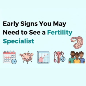 Early Signs You May Need a Fertility Specialist